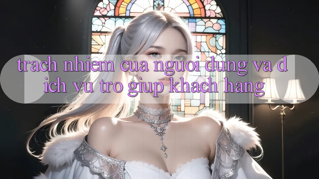 Trách Nhiệm Của Người dùng Và Dịch Vụ Trợ giúp Khách Hàng Trách Nhiệm Của Người dùng Và Dịch Vụ Trợ giúp Khách Hàng