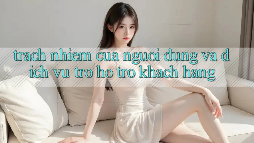Trách Nhiệm Của Người dùng Và Dịch Vụ Trợ hỗ trợ Khách Hàng Trách Nhiệm Của Người dùng Và Dịch Vụ Trợ hỗ trợ Khách Hàng