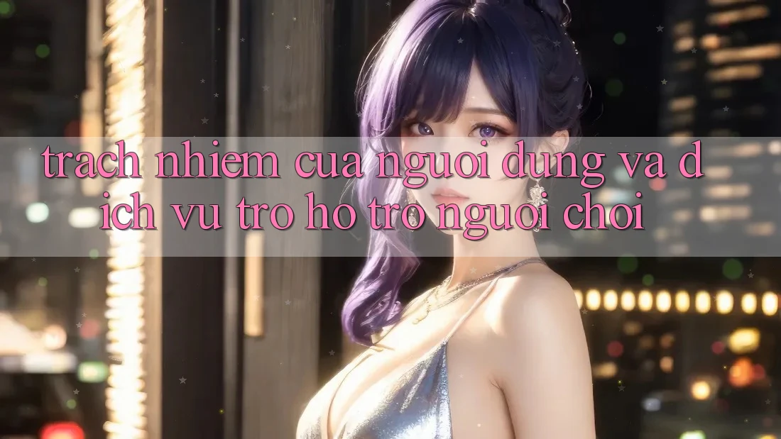 Trách Nhiệm Của Người dùng Và Dịch Vụ Trợ hỗ trợ Người chơi Trách Nhiệm Của Người dùng Và Dịch Vụ Trợ hỗ trợ Người chơi