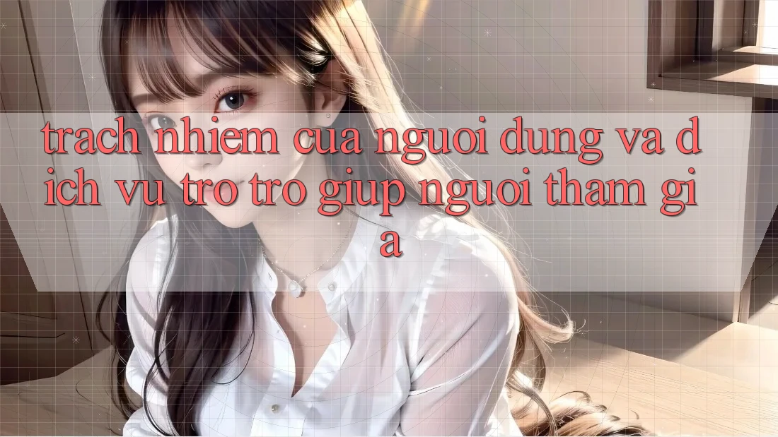 Trách Nhiệm Của Người dùng Và Dịch Vụ Trợ trợ giúp Người tham gia