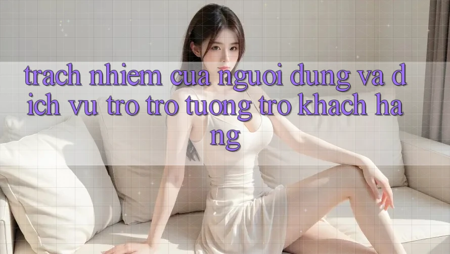 Trách Nhiệm Của Người dùng Và Dịch Vụ Trợ trợ tương trợ Khách Hàng