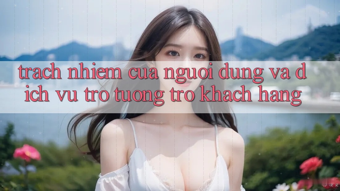 Trách Nhiệm Của Người dùng Và Dịch Vụ Trợ tương trợ Khách Hàng Trách Nhiệm Của Người dùng Và Dịch Vụ Trợ tương trợ Khách Hàng