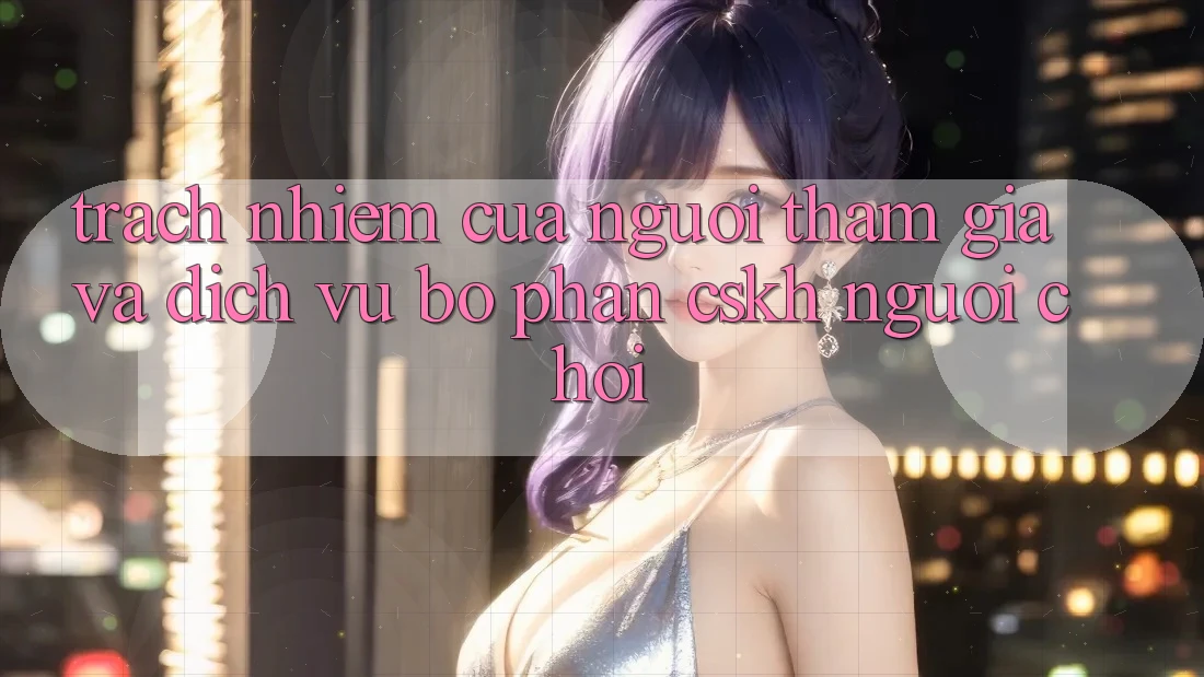 Trách Nhiệm Của Người tham gia Và Dịch Vụ Bộ phận CSKH Người chơi