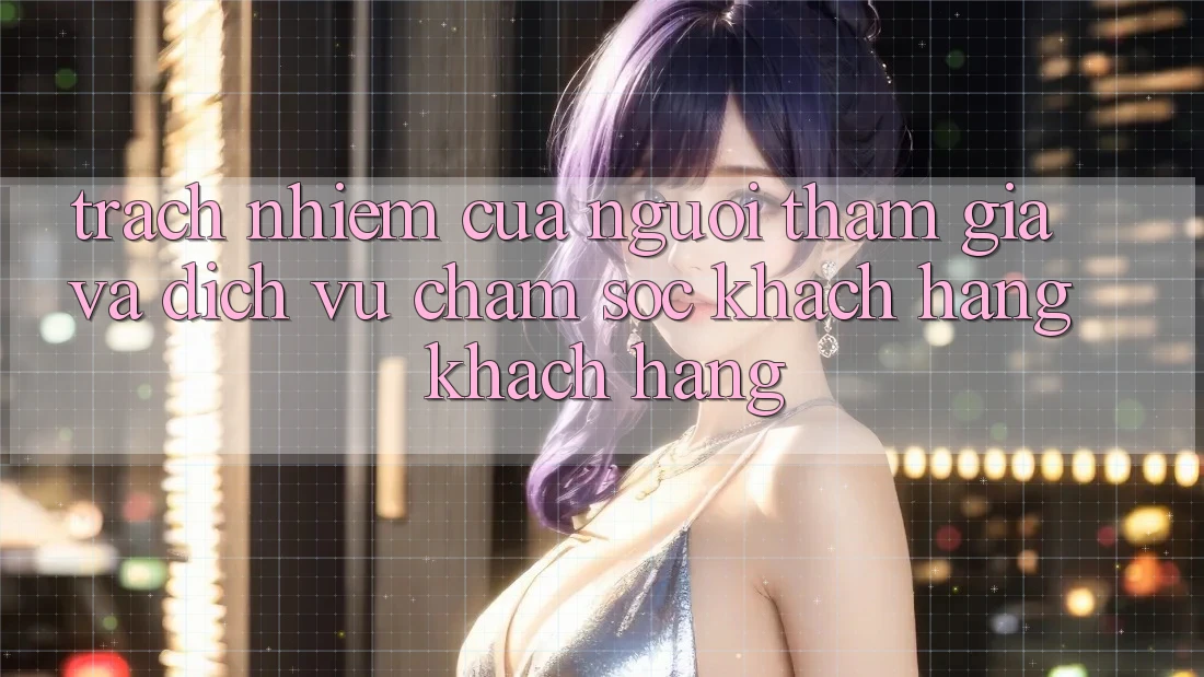 Trách Nhiệm Của Người tham gia Và Dịch Vụ Chăm sóc khách hàng Khách Hàng Trách Nhiệm Của Người tham gia Và Dịch Vụ Chăm sóc khách hàng Khách Hàng