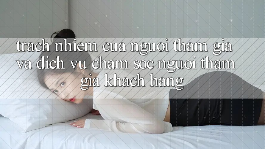 Trách Nhiệm Của Người tham gia Và Dịch Vụ Chăm sóc người tham gia Khách Hàng Trách Nhiệm Của Người tham gia Và Dịch Vụ Chăm sóc người tham gia Khách Hàng