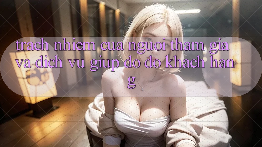 Trách Nhiệm Của Người tham gia Và Dịch Vụ Giúp đỡ đỡ Khách Hàng Trách Nhiệm Của Người tham gia Và Dịch Vụ Giúp đỡ đỡ Khách Hàng