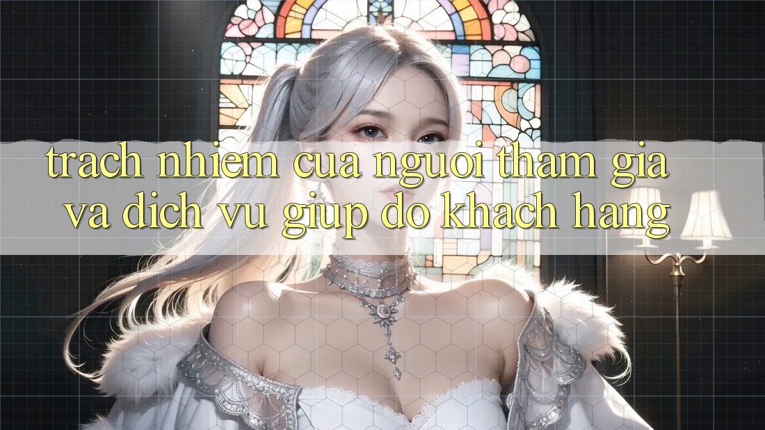 Trách Nhiệm Của Người tham gia Và Dịch Vụ Giúp đỡ Khách Hàng Trách Nhiệm Của Người tham gia Và Dịch Vụ Giúp đỡ Khách Hàng