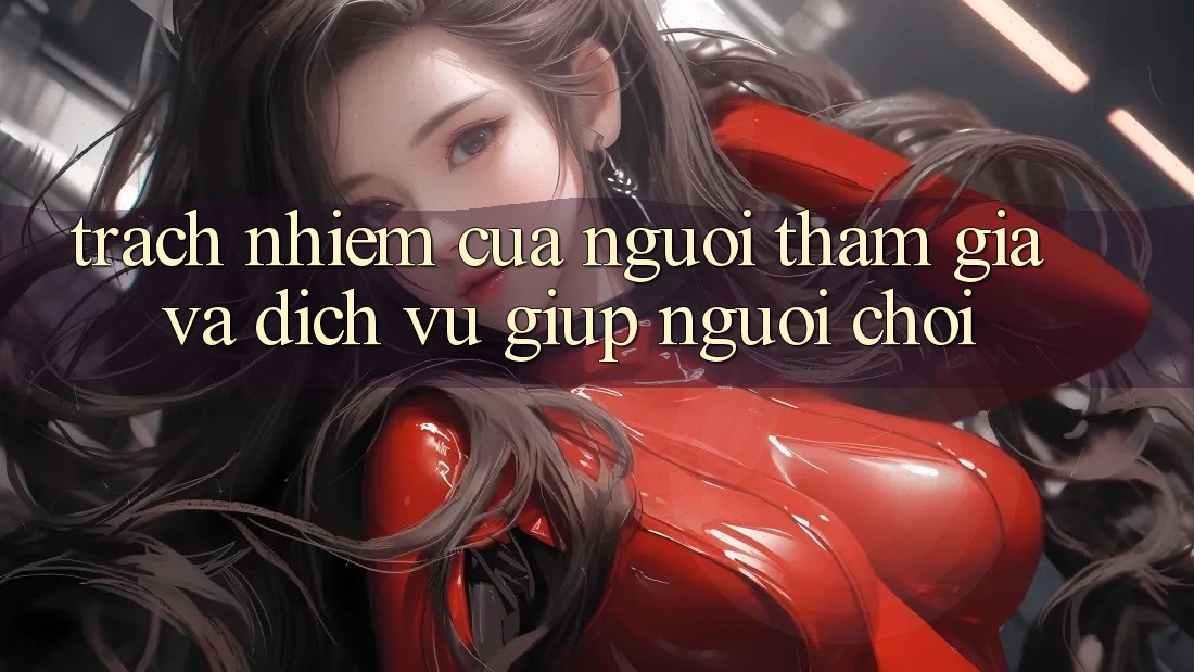 Trách Nhiệm Của Người tham gia Và Dịch Vụ Giúp Người chơi Trách Nhiệm Của Người tham gia Và Dịch Vụ Giúp Người chơi