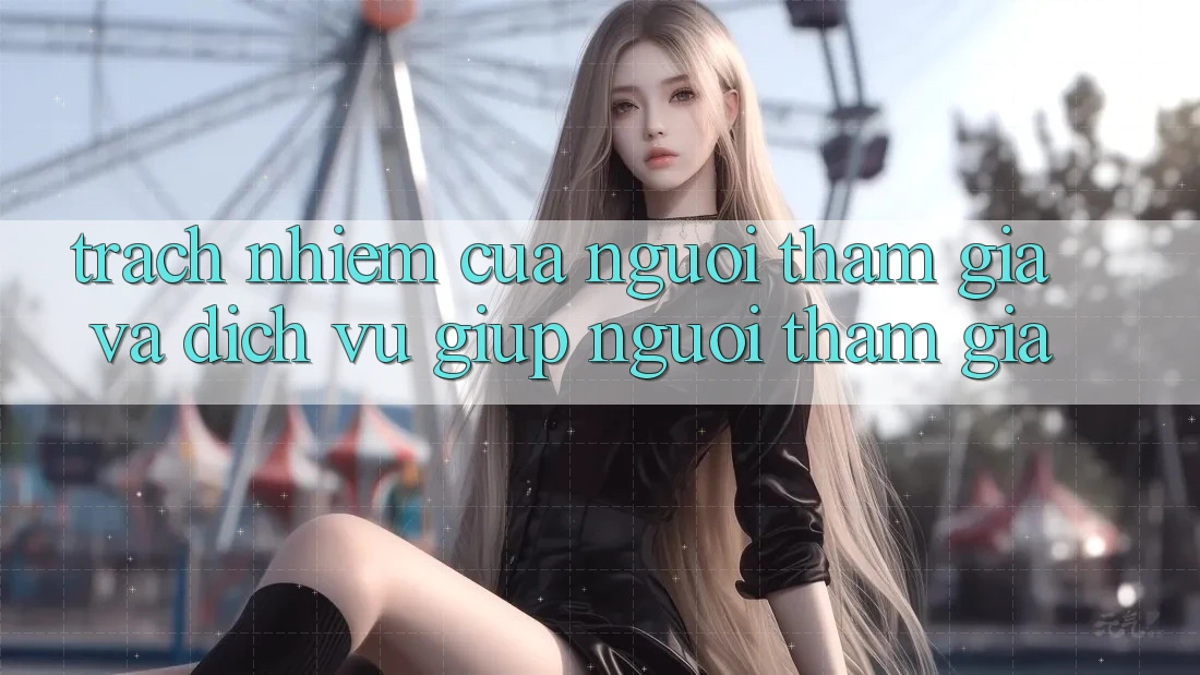 Trách Nhiệm Của Người tham gia Và Dịch Vụ Giúp Người tham gia