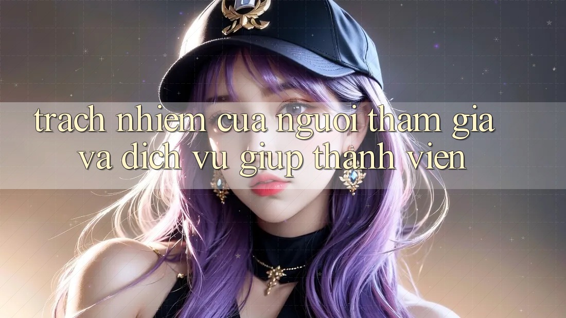 Trách Nhiệm Của Người tham gia Và Dịch Vụ Giúp Thành viên Trách Nhiệm Của Người tham gia Và Dịch Vụ Giúp Thành viên