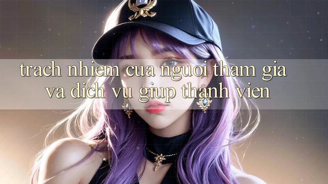 Trách Nhiệm Của Người tham gia Và Dịch Vụ Giúp Thành viên