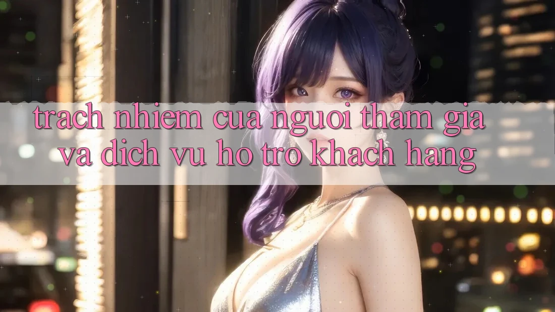 Trách Nhiệm Của Người tham gia Và Dịch Vụ Hỗ Trợ Khách Hàng Trách Nhiệm Của Người tham gia Và Dịch Vụ Hỗ Trợ Khách Hàng