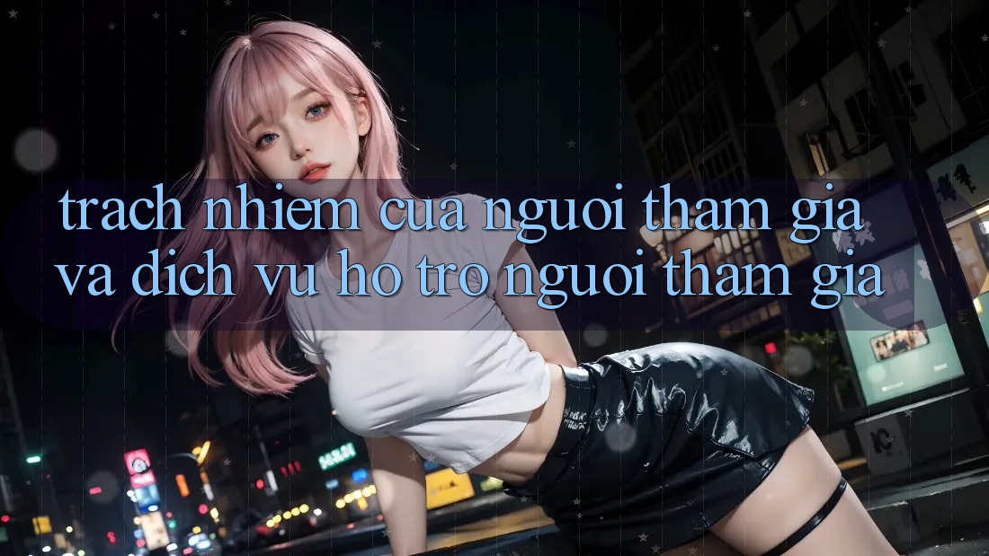 Trách Nhiệm Của Người tham gia Và Dịch Vụ Hỗ Trợ Người tham gia