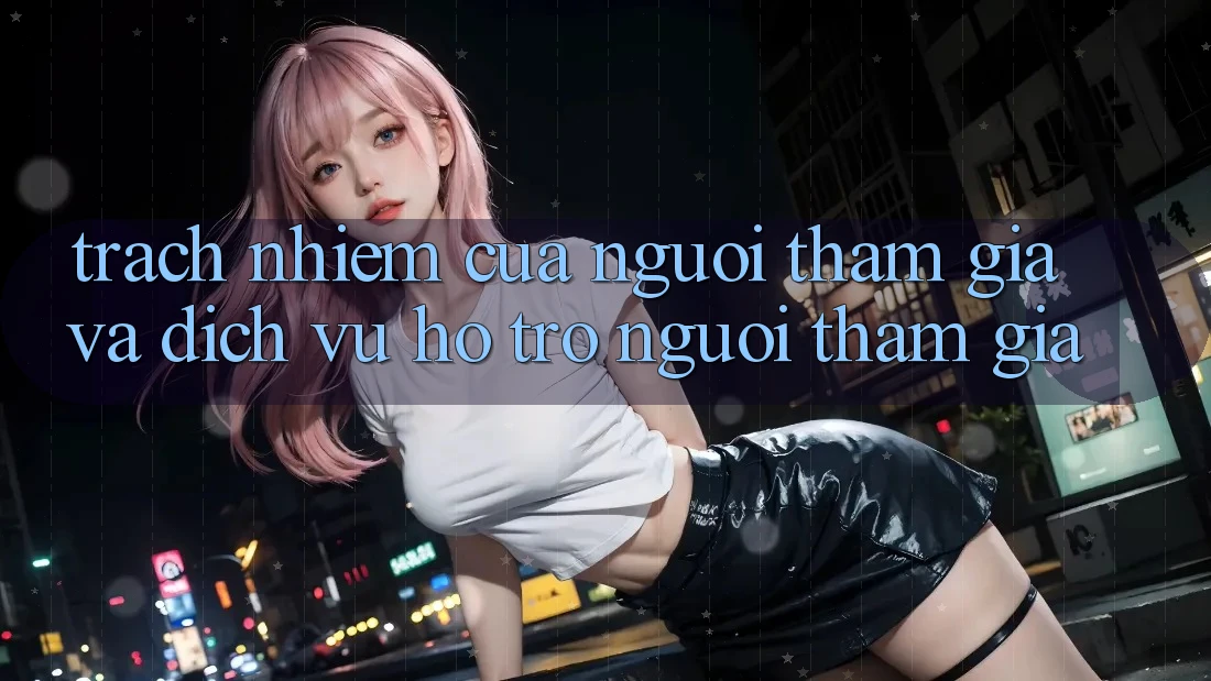 Trách Nhiệm Của Người tham gia Và Dịch Vụ Hỗ trợ Người tham gia