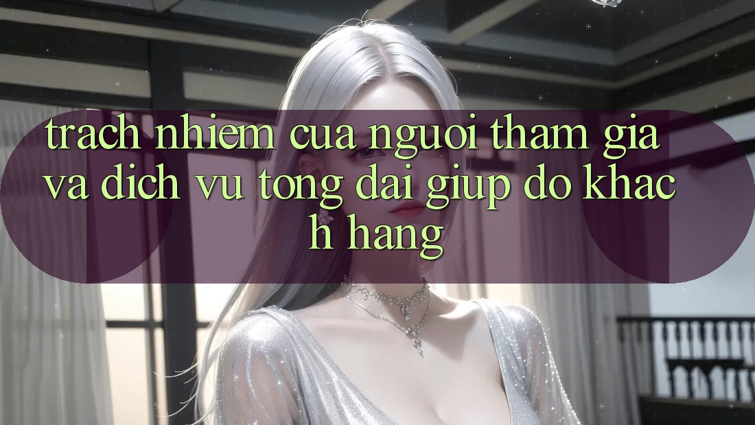 Trách Nhiệm Của Người tham gia Và Dịch Vụ Tổng đài giúp đỡ Khách Hàng Trách Nhiệm Của Người tham gia Và Dịch Vụ Tổng đài giúp đỡ Khách Hàng