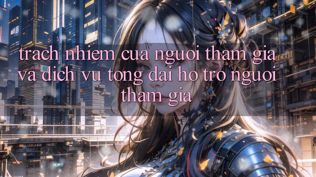 Trách Nhiệm Của Người tham gia Và Dịch Vụ Tổng đài hỗ trợ Người tham gia Trách Nhiệm Của Người tham gia Và Dịch Vụ Tổng đài hỗ trợ Người tham gia