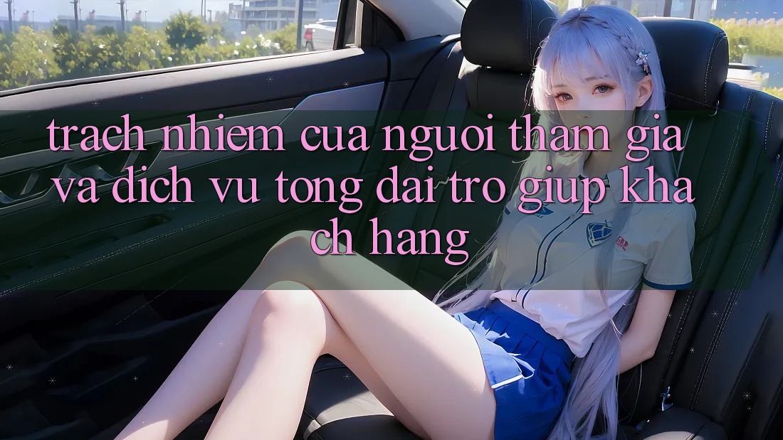 Trách Nhiệm Của Người tham gia Và Dịch Vụ Tổng đài trợ giúp Khách Hàng