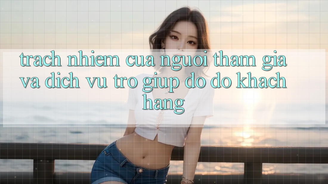 Trách Nhiệm Của Người tham gia Và Dịch Vụ Trợ giúp đỡ đỡ Khách Hàng Trách Nhiệm Của Người tham gia Và Dịch Vụ Trợ giúp đỡ đỡ Khách Hàng