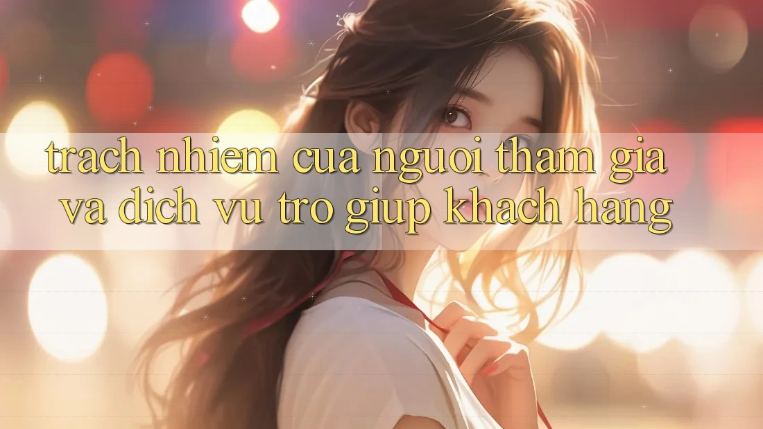 Trách Nhiệm Của Người tham gia Và Dịch Vụ Trợ giúp Khách Hàng Trách Nhiệm Của Người tham gia Và Dịch Vụ Trợ giúp Khách Hàng