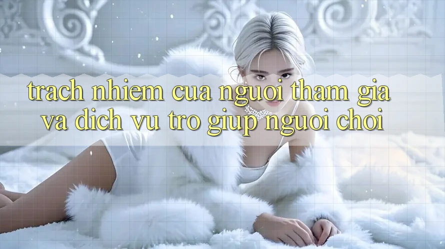 Trách Nhiệm Của Người tham gia Và Dịch Vụ Trợ giúp Người chơi