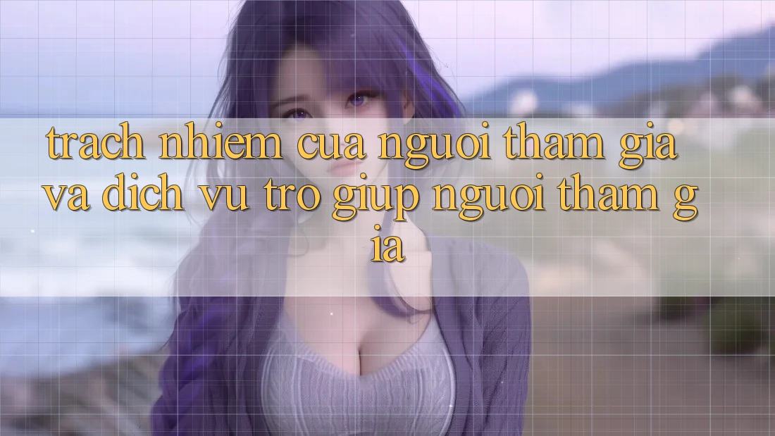 Trách Nhiệm Của Người tham gia Và Dịch Vụ Trợ giúp Người tham gia Trách Nhiệm Của Người tham gia Và Dịch Vụ Trợ giúp Người tham gia
