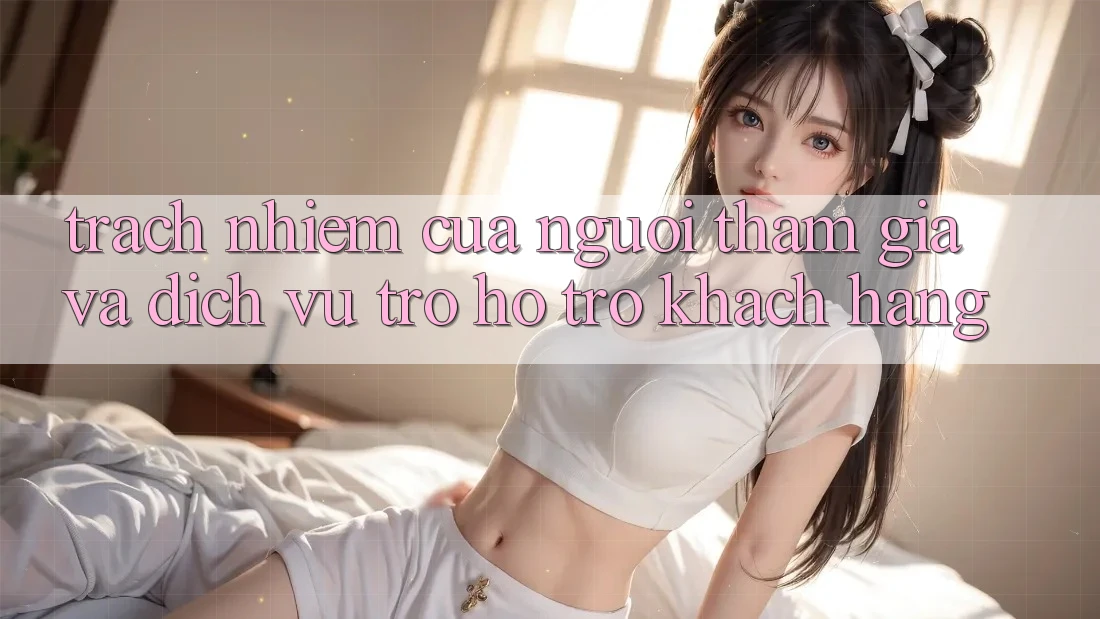 Trách Nhiệm Của Người tham gia Và Dịch Vụ Trợ hỗ trợ Khách Hàng