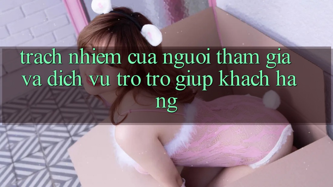 Trách Nhiệm Của Người tham gia Và Dịch Vụ Trợ trợ giúp Khách Hàng Trách Nhiệm Của Người tham gia Và Dịch Vụ Trợ trợ giúp Khách Hàng