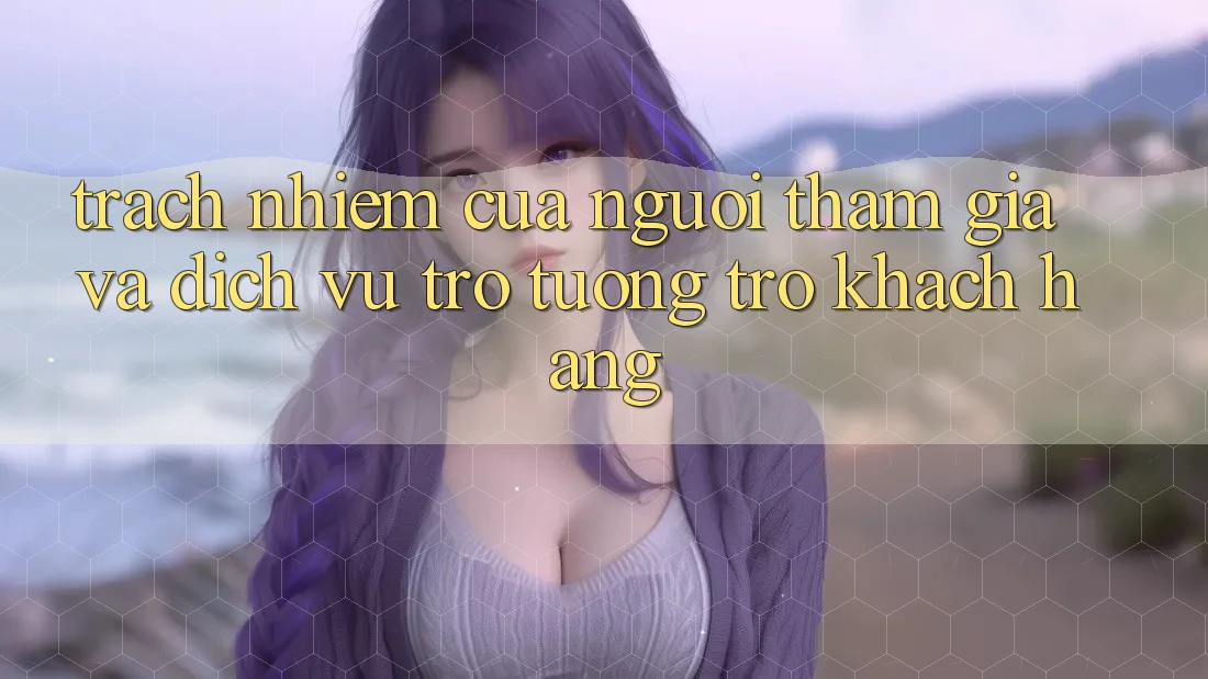 Trách Nhiệm Của Người tham gia Và Dịch Vụ Trợ tương trợ Khách Hàng Trách Nhiệm Của Người tham gia Và Dịch Vụ Trợ tương trợ Khách Hàng