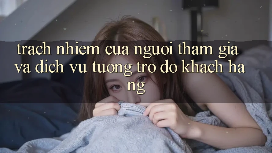 Trách Nhiệm Của Người tham gia Và Dịch Vụ Tương trợ đỡ Khách Hàng Trách Nhiệm Của Người tham gia Và Dịch Vụ Tương trợ đỡ Khách Hàng