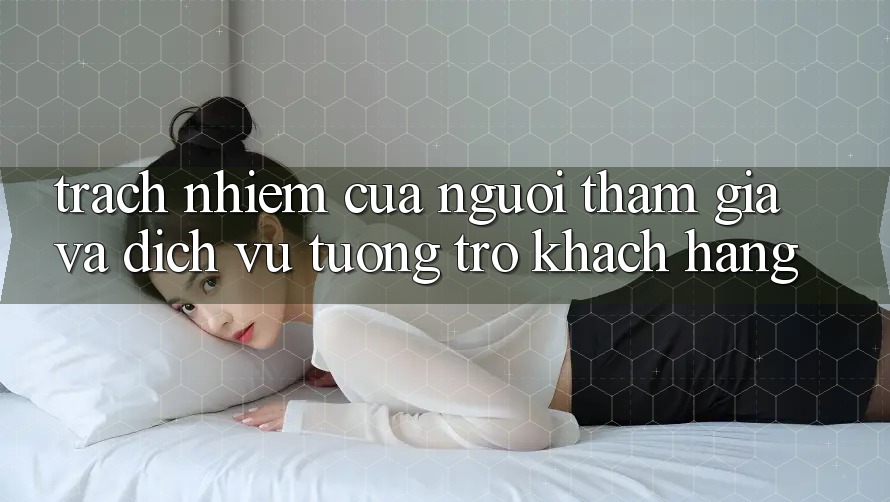 Trách Nhiệm Của Người tham gia Và Dịch Vụ Tương trợ Khách Hàng Trách Nhiệm Của Người tham gia Và Dịch Vụ Tương trợ Khách Hàng