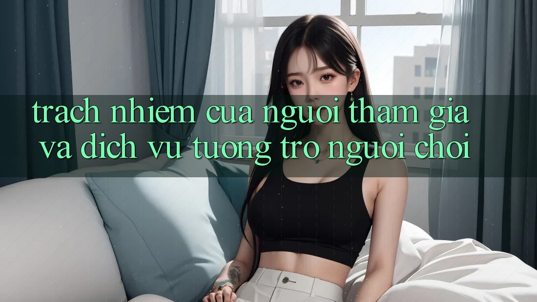 Trách Nhiệm Của Người tham gia Và Dịch Vụ Tương trợ Người chơi Trách Nhiệm Của Người tham gia Và Dịch Vụ Tương trợ Người chơi