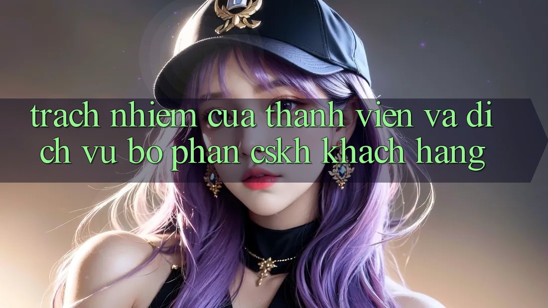 Trách Nhiệm Của Thành viên Và Dịch Vụ Bộ phận CSKH Khách Hàng Trách Nhiệm Của Thành viên Và Dịch Vụ Bộ phận CSKH Khách Hàng