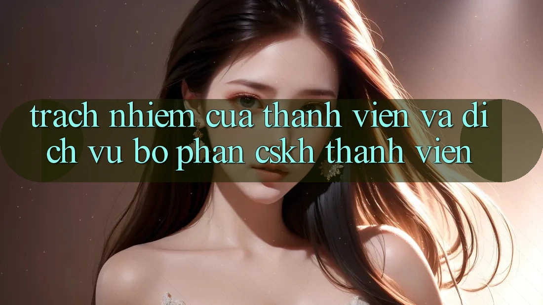 Trách Nhiệm Của Thành viên Và Dịch Vụ Bộ phận CSKH Thành viên Trách Nhiệm Của Thành viên Và Dịch Vụ Bộ phận CSKH Thành viên