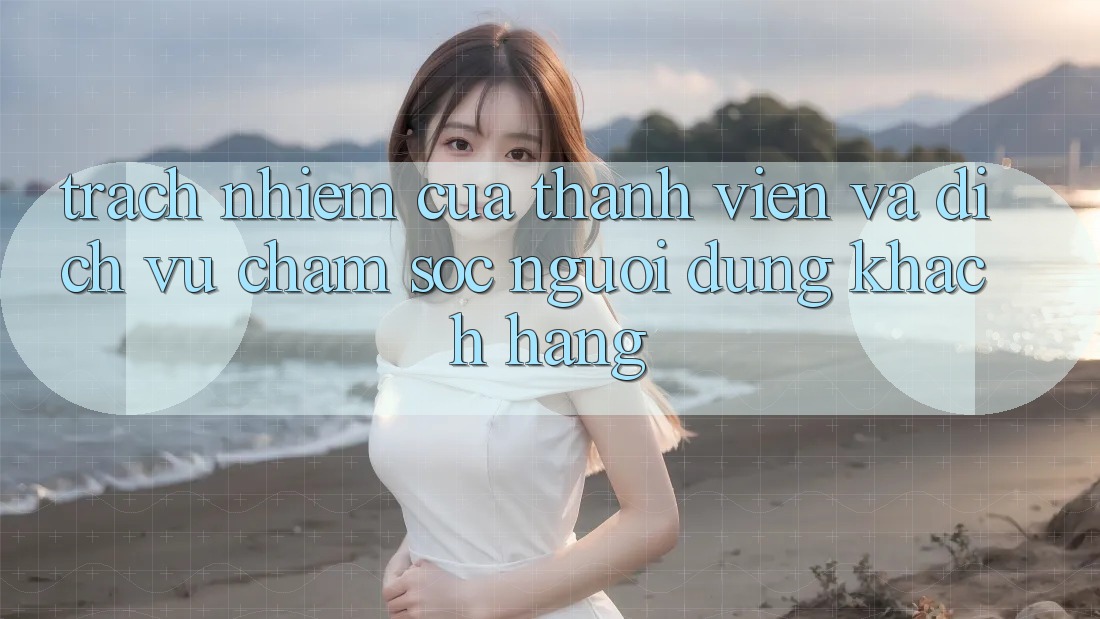Trách Nhiệm Của Thành viên Và Dịch Vụ Chăm sóc người dùng Khách Hàng