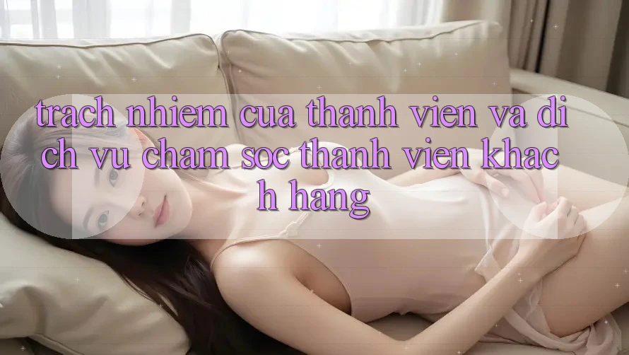 Trách Nhiệm Của Thành viên Và Dịch Vụ Chăm sóc thành viên Khách Hàng Trách Nhiệm Của Thành viên Và Dịch Vụ Chăm sóc thành viên Khách Hàng