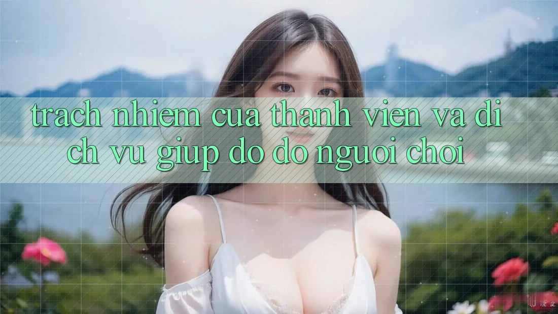 Trách Nhiệm Của Thành viên Và Dịch Vụ Giúp đỡ đỡ Người chơi Trách Nhiệm Của Thành viên Và Dịch Vụ Giúp đỡ đỡ Người chơi