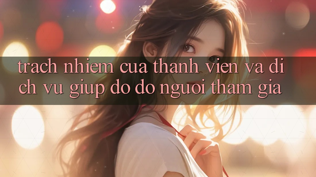 Trách Nhiệm Của Thành viên Và Dịch Vụ Giúp đỡ đỡ Người tham gia Trách Nhiệm Của Thành viên Và Dịch Vụ Giúp đỡ đỡ Người tham gia