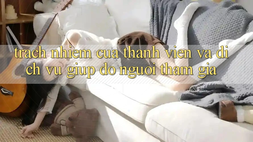 Trách Nhiệm Của Thành viên Và Dịch Vụ Giúp đỡ Người tham gia Trách Nhiệm Của Thành viên Và Dịch Vụ Giúp đỡ Người tham gia