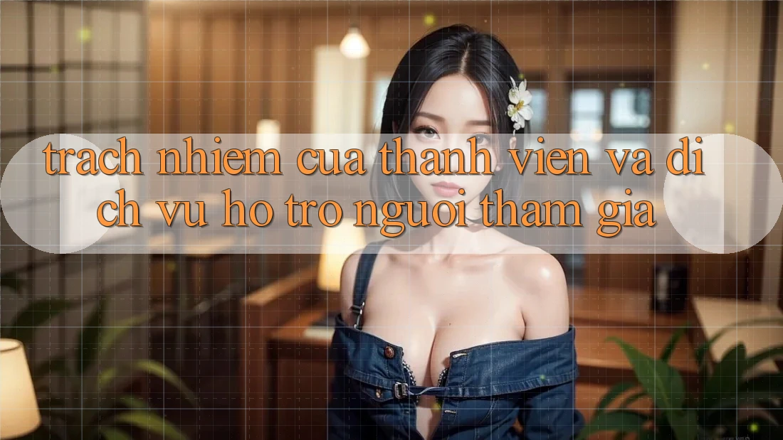 Trách Nhiệm Của Thành viên Và Dịch Vụ Hỗ Trợ Người tham gia Trách Nhiệm Của Thành viên Và Dịch Vụ Hỗ Trợ Người tham gia