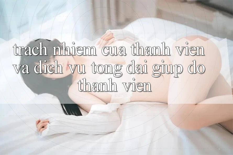 Trách Nhiệm Của Thành viên Và Dịch Vụ Tổng đài giúp đỡ Thành viên Trách Nhiệm Của Thành viên Và Dịch Vụ Tổng đài giúp đỡ Thành viên