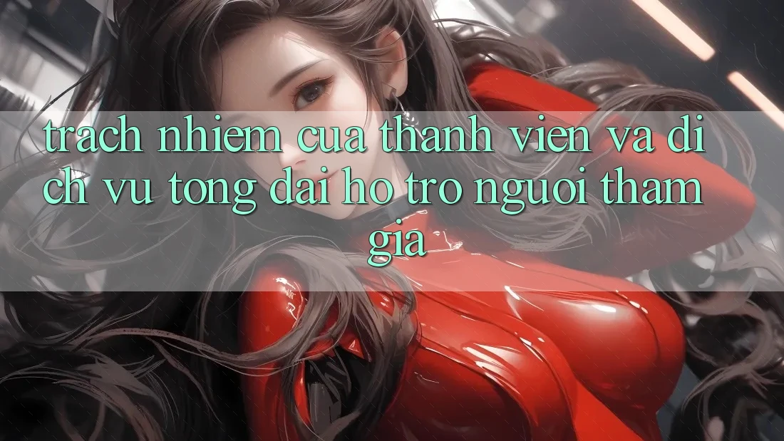 Trách Nhiệm Của Thành viên Và Dịch Vụ Tổng đài hỗ trợ Người tham gia