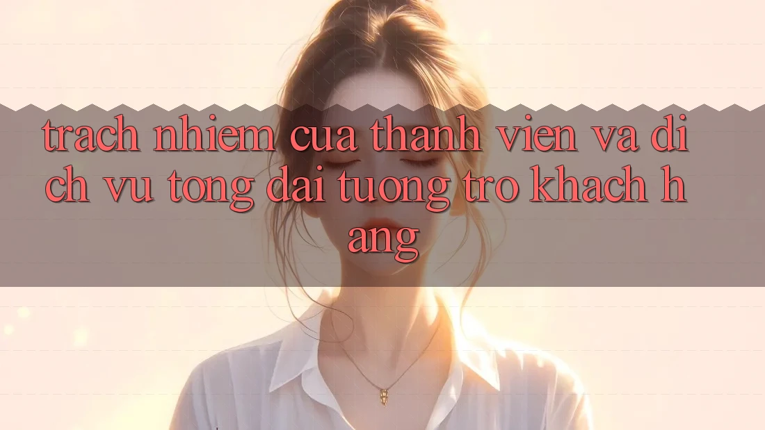 Trách Nhiệm Của Thành viên Và Dịch Vụ Tổng đài tương trợ Khách Hàng Trách Nhiệm Của Thành viên Và Dịch Vụ Tổng đài tương trợ Khách Hàng