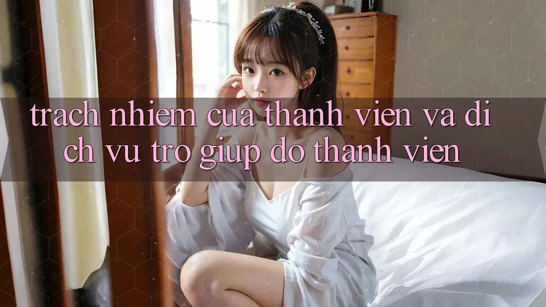 Trách Nhiệm Của Thành viên Và Dịch Vụ Trợ giúp đỡ Thành viên Trách Nhiệm Của Thành viên Và Dịch Vụ Trợ giúp đỡ Thành viên