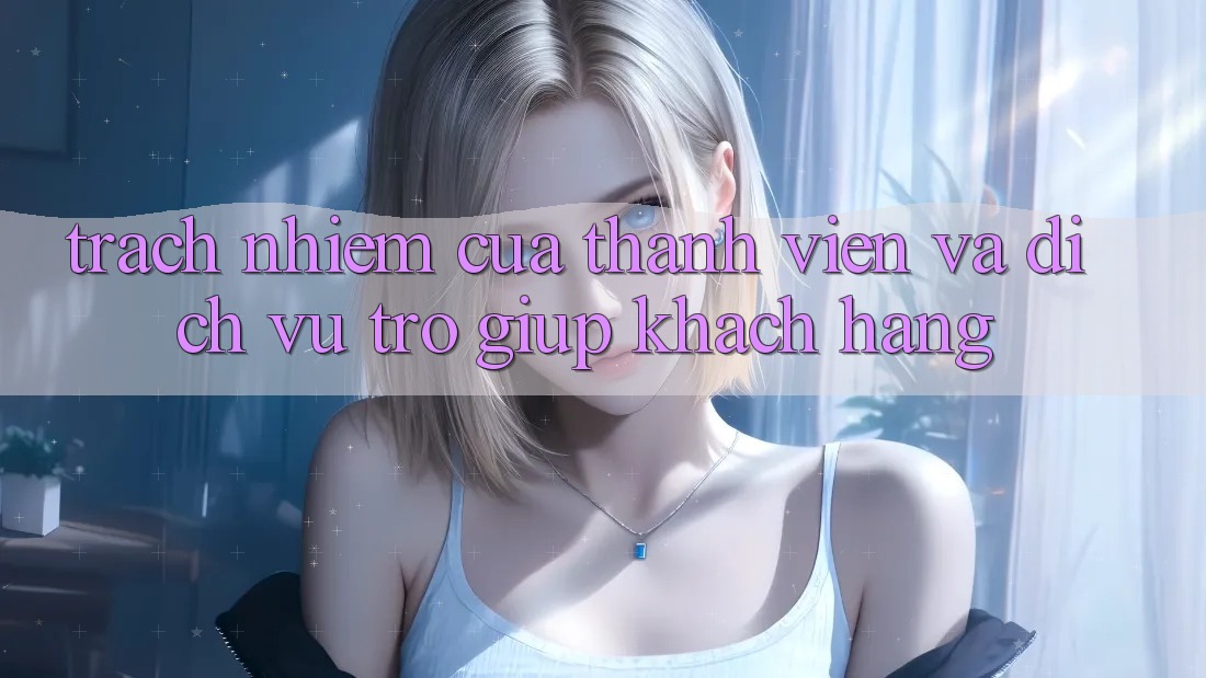 Trách Nhiệm Của Thành viên Và Dịch Vụ Trợ giúp Khách Hàng Trách Nhiệm Của Thành viên Và Dịch Vụ Trợ giúp Khách Hàng