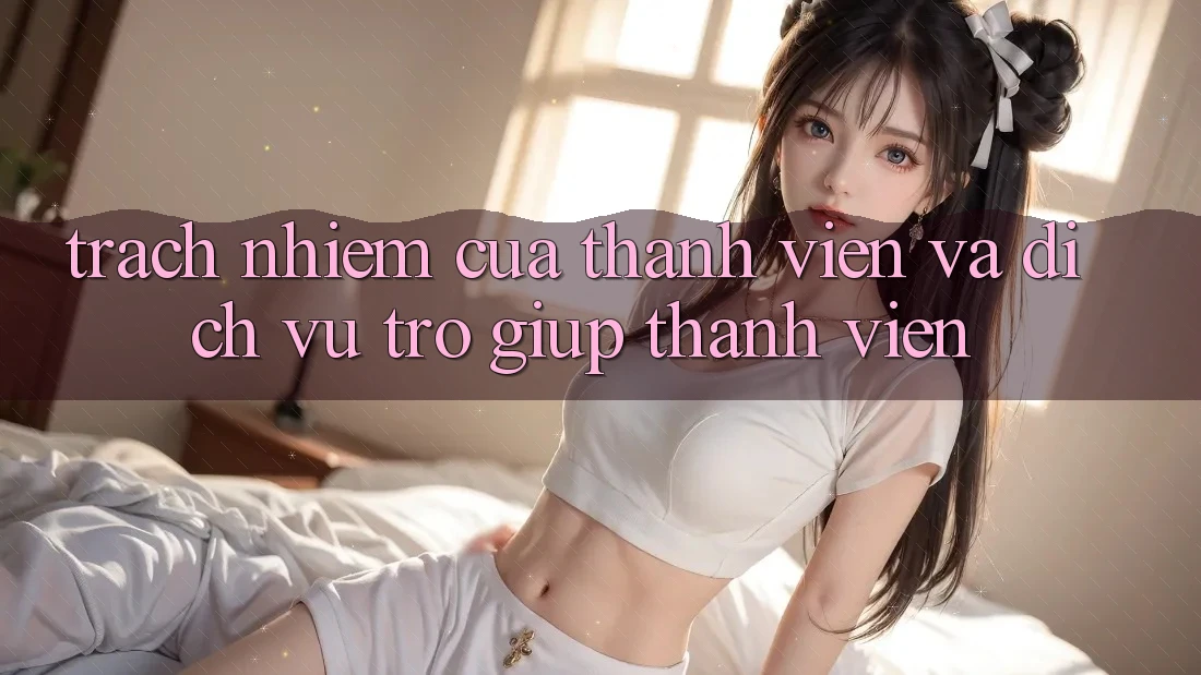 Trách Nhiệm Của Thành viên Và Dịch Vụ Trợ giúp Thành viên Trách Nhiệm Của Thành viên Và Dịch Vụ Trợ giúp Thành viên