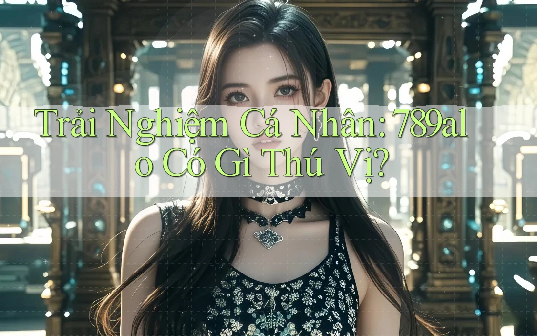 Trải Nghiệm Cá Nhân: 789alo Có Gì Thú Vị? Trải Nghiệm Cá Nhân: 789alo Có Gì Thú Vị?