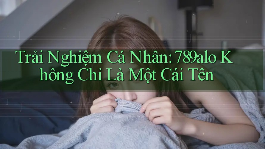 Trải Nghiệm Cá Nhân: 789alo Không Chỉ Là Một Cái Tên Trải Nghiệm Cá Nhân: 789alo Không Chỉ Là Một Cái Tên