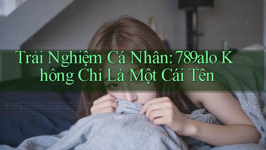 Trải Nghiệm Cá Nhân: 789alo Không Chỉ Là Một Cái Tên Trải Nghiệm Cá Nhân: 789alo Không Chỉ Là Một Cái Tên