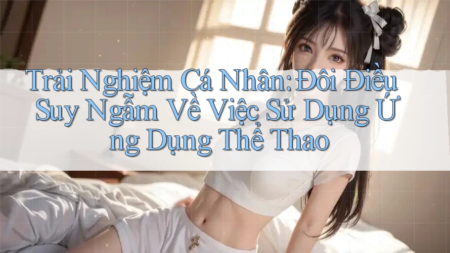 Trải Nghiệm Cá Nhân: Đôi Điều Suy Ngẫm Về Việc Sử Dụng Ứng Dụng Thể Thao Trải Nghiệm Cá Nhân: Đôi Điều Suy Ngẫm Về Việc Sử Dụng Ứng Dụng Thể Thao