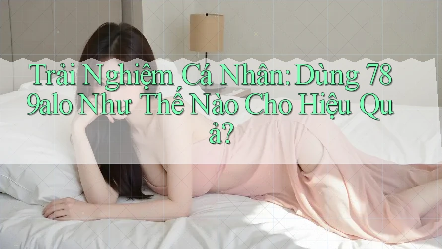 Trải Nghiệm Cá Nhân: Dùng 789alo Như Thế Nào Cho Hiệu Quả? Trải Nghiệm Cá Nhân: Dùng 789alo Như Thế Nào Cho Hiệu Quả?